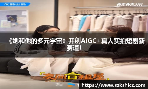 NG娱乐：《她和他的多元宇宙》开创AIGC+真人实拍短剧新赛道！